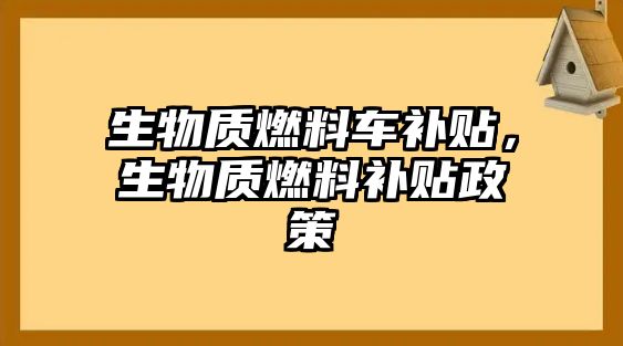 生物質(zhì)燃料車補(bǔ)貼，生物質(zhì)燃料補(bǔ)貼政策