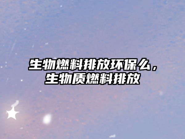 生物燃料排放環(huán)保么，生物質(zhì)燃料排放