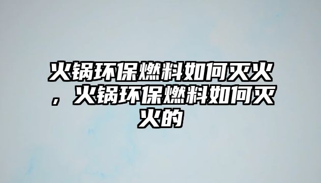 火鍋環(huán)保燃料如何滅火，火鍋環(huán)保燃料如何滅火的