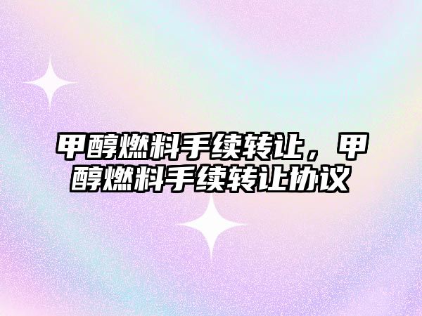 甲醇燃料手續(xù)轉讓，甲醇燃料手續(xù)轉讓協(xié)議