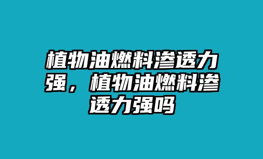 植物油燃料滲透力強，植物油燃料滲透力強嗎