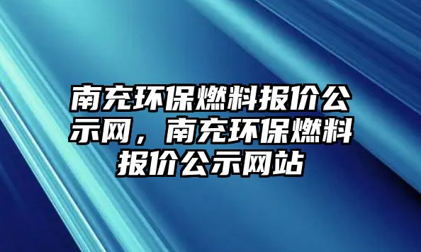 南充環(huán)保燃料報(bào)價(jià)公示網(wǎng)，南充環(huán)保燃料報(bào)價(jià)公示網(wǎng)站