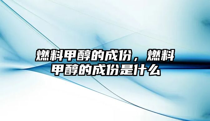 燃料甲醇的成份，燃料甲醇的成份是什么