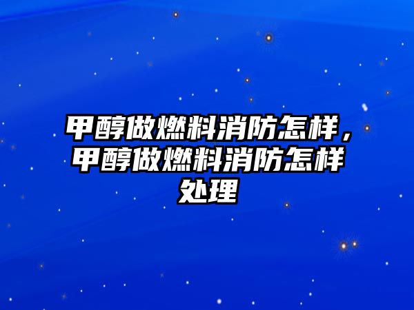 甲醇做燃料消防怎樣，甲醇做燃料消防怎樣處理