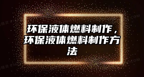 環(huán)保液體燃料制作，環(huán)保液體燃料制作方法