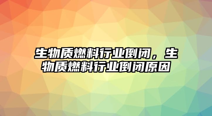 生物質(zhì)燃料行業(yè)倒閉，生物質(zhì)燃料行業(yè)倒閉原因