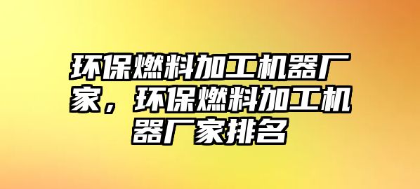 環(huán)保燃料加工機器廠家，環(huán)保燃料加工機器廠家排名