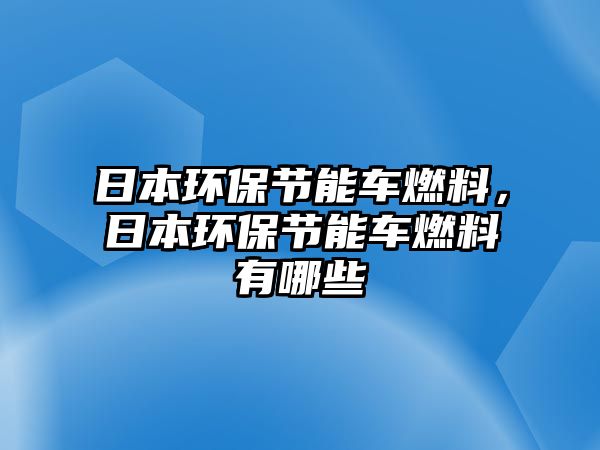 日本環(huán)保節(jié)能車燃料，日本環(huán)保節(jié)能車燃料有哪些