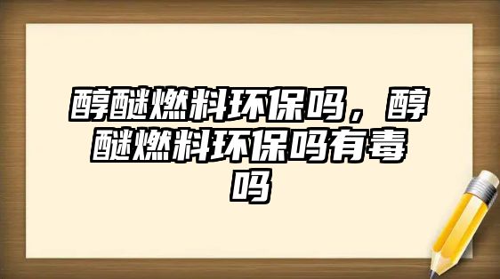 醇醚燃料環(huán)保嗎，醇醚燃料環(huán)保嗎有毒嗎