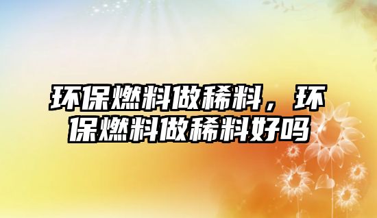 環(huán)保燃料做稀料，環(huán)保燃料做稀料好嗎