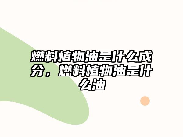 燃料植物油是什么成分，燃料植物油是什么油