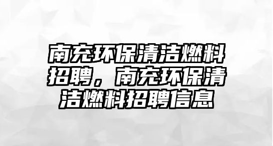 南充環(huán)保清潔燃料招聘，南充環(huán)保清潔燃料招聘信息