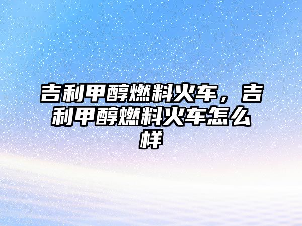 吉利甲醇燃料火車，吉利甲醇燃料火車怎么樣