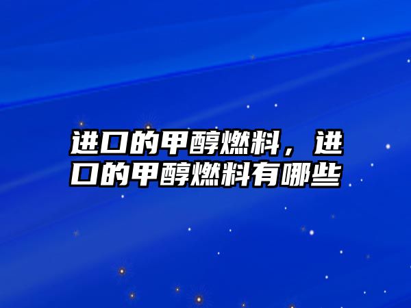 進口的甲醇燃料，進口的甲醇燃料有哪些