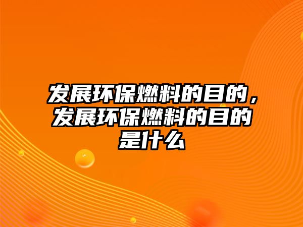 發(fā)展環(huán)保燃料的目的，發(fā)展環(huán)保燃料的目的是什么