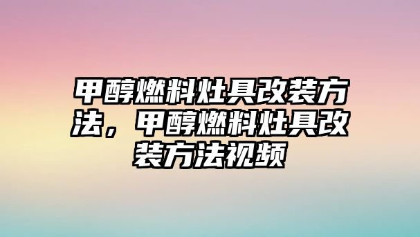 甲醇燃料灶具改裝方法，甲醇燃料灶具改裝方法視頻