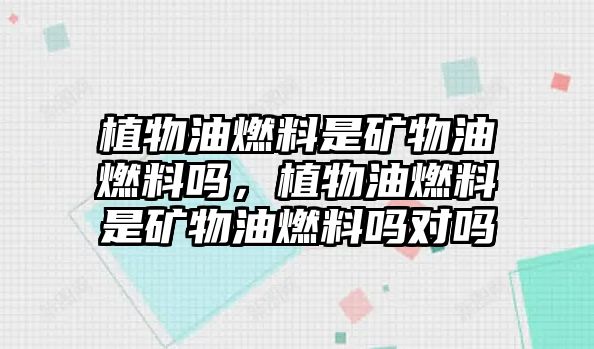 植物油燃料是礦物油燃料嗎，植物油燃料是礦物油燃料嗎對(duì)嗎