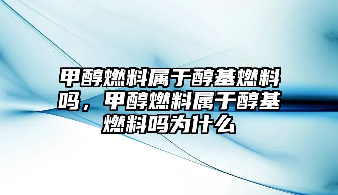 甲醇燃料屬于醇基燃料嗎，甲醇燃料屬于醇基燃料嗎為什么