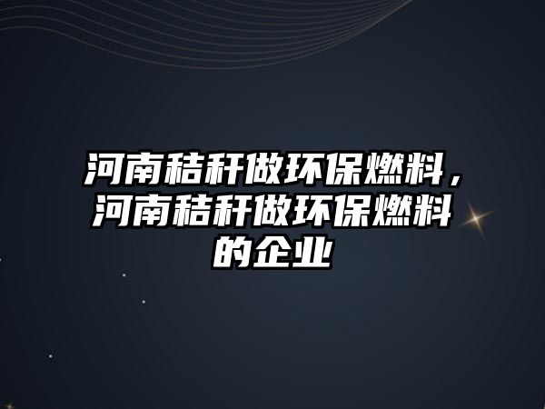 河南秸稈做環(huán)保燃料，河南秸稈做環(huán)保燃料的企業(yè)