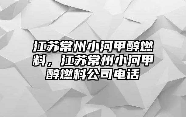 江蘇常州小河甲醇燃料，江蘇常州小河甲醇燃料公司電話(huà)