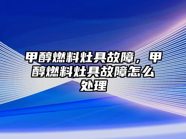 甲醇燃料灶具故障，甲醇燃料灶具故障怎么處理