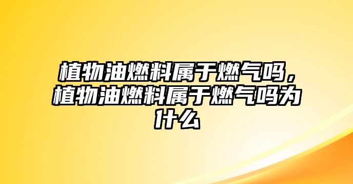 植物油燃料屬于燃?xì)鈫幔参镉腿剂蠈儆谌細(xì)鈫釣槭裁? class=