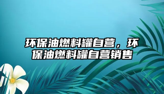 環(huán)保油燃料罐自營，環(huán)保油燃料罐自營銷售