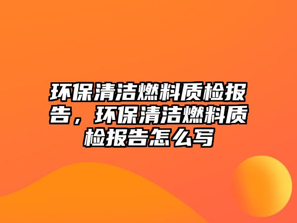 環(huán)保清潔燃料質(zhì)檢報(bào)告，環(huán)保清潔燃料質(zhì)檢報(bào)告怎么寫(xiě)