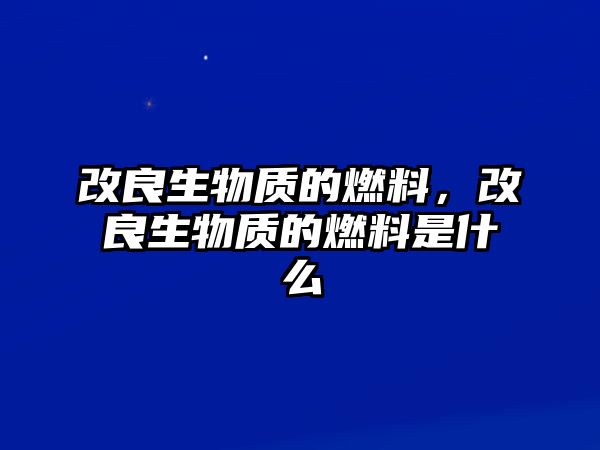 改良生物質的燃料，改良生物質的燃料是什么