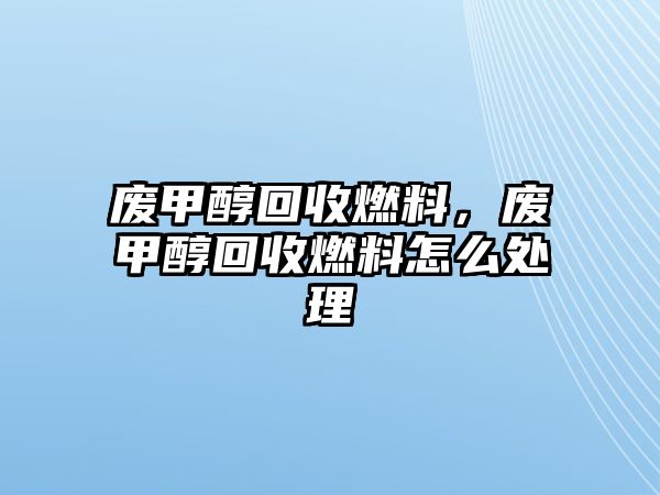 廢甲醇回收燃料，廢甲醇回收燃料怎么處理