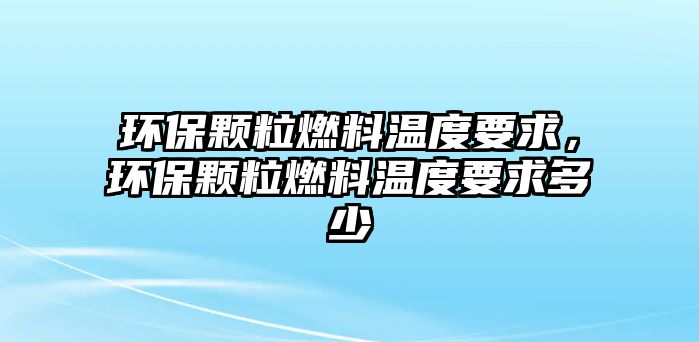 環(huán)保顆粒燃料溫度要求，環(huán)保顆粒燃料溫度要求多少