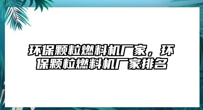 環(huán)保顆粒燃料機(jī)廠家，環(huán)保顆粒燃料機(jī)廠家排名