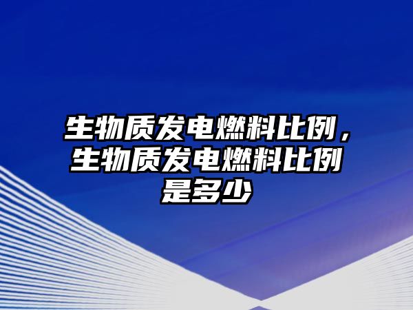 生物質(zhì)發(fā)電燃料比例，生物質(zhì)發(fā)電燃料比例是多少