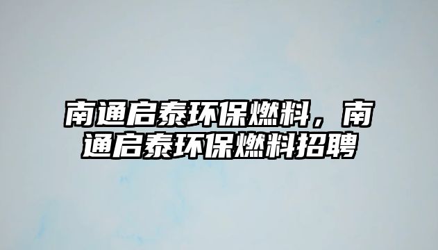 南通啟泰環(huán)保燃料，南通啟泰環(huán)保燃料招聘