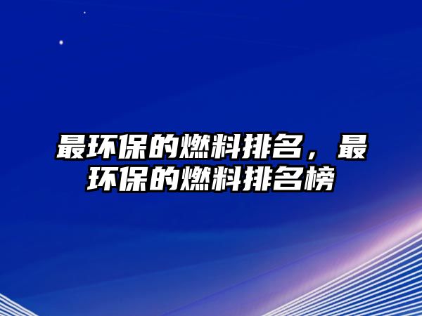 最環(huán)保的燃料排名，最環(huán)保的燃料排名榜