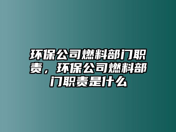 環(huán)保公司燃料部門職責(zé)，環(huán)保公司燃料部門職責(zé)是什么