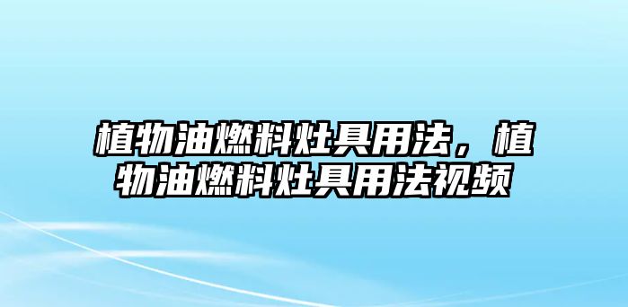 植物油燃料灶具用法，植物油燃料灶具用法視頻