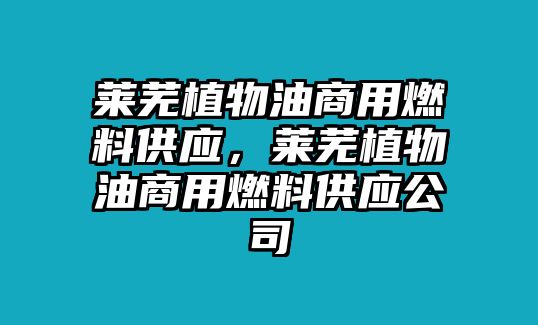 萊蕪植物油商用燃料供應(yīng)，萊蕪植物油商用燃料供應(yīng)公司