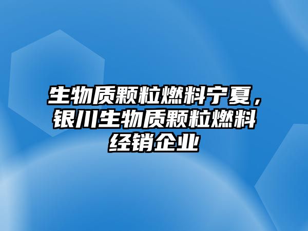 生物質(zhì)顆粒燃料寧夏，銀川生物質(zhì)顆粒燃料經(jīng)銷企業(yè)