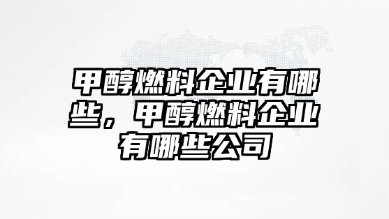 甲醇燃料企業(yè)有哪些，甲醇燃料企業(yè)有哪些公司