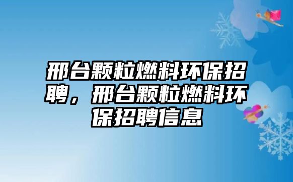 邢臺顆粒燃料環(huán)保招聘，邢臺顆粒燃料環(huán)保招聘信息