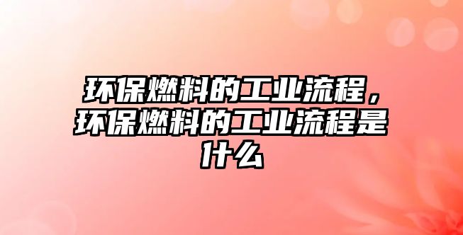 環(huán)保燃料的工業(yè)流程，環(huán)保燃料的工業(yè)流程是什么