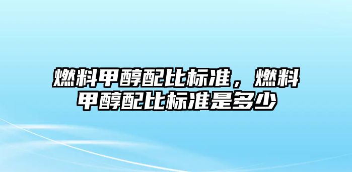 燃料甲醇配比標(biāo)準(zhǔn)，燃料甲醇配比標(biāo)準(zhǔn)是多少