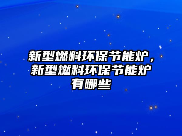 新型燃料環(huán)保節(jié)能爐，新型燃料環(huán)保節(jié)能爐有哪些