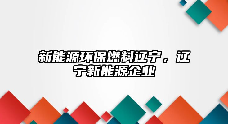 新能源環(huán)保燃料遼寧，遼寧新能源企業(yè)