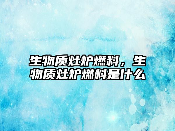 生物質(zhì)灶爐燃料，生物質(zhì)灶爐燃料是什么