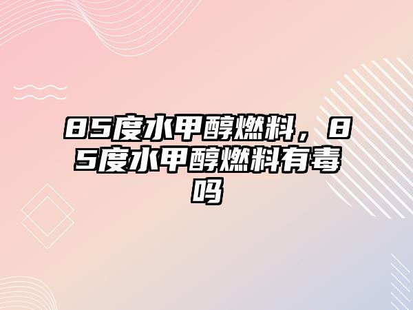 85度水甲醇燃料，85度水甲醇燃料有毒嗎