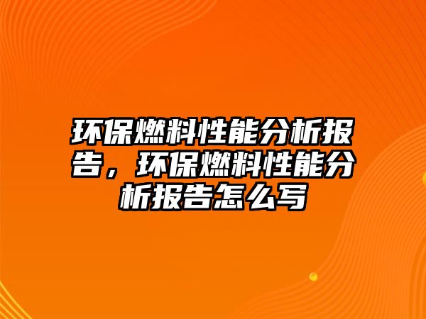 環(huán)保燃料性能分析報告，環(huán)保燃料性能分析報告怎么寫