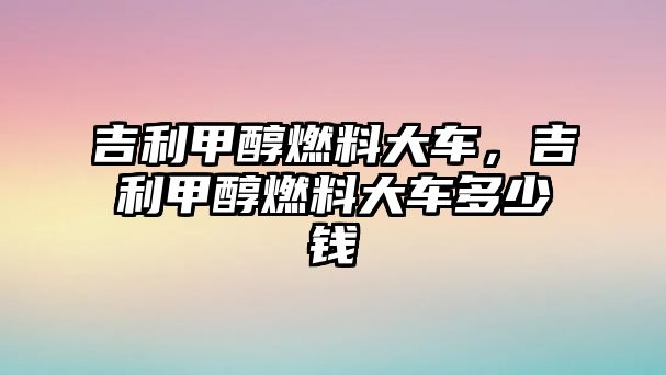 吉利甲醇燃料大車，吉利甲醇燃料大車多少錢