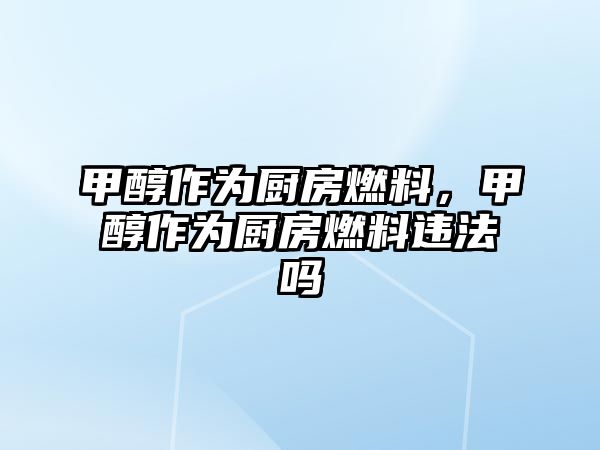 甲醇作為廚房燃料，甲醇作為廚房燃料違法嗎